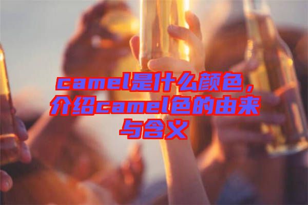 camel是什么顏色，介紹camel色的由來與含義