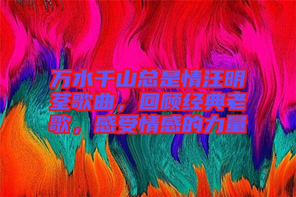 萬水千山總是情汪明荃歌曲，回顧經典老歌，感受情感的力量