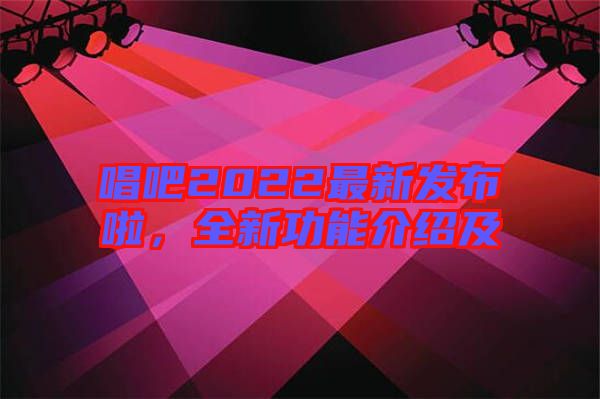 唱吧2022最新發(fā)布啦，全新功能介紹及