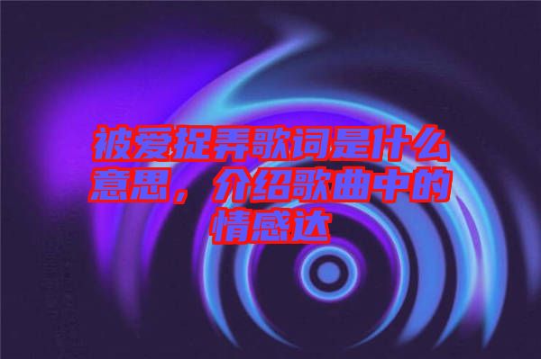 被愛捉弄歌詞是什么意思，介紹歌曲中的情感達