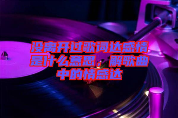 沒離開過歌詞達感情是什么意思，解歌曲中的情感達