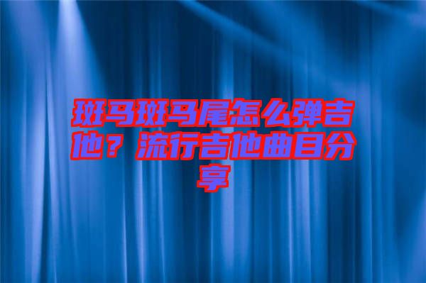 斑馬斑馬尾怎么彈吉他？流行吉他曲目分享