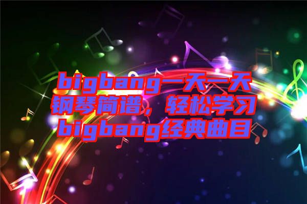 bigbang一天一天鋼琴簡譜，輕松學(xué)習bigbang經(jīng)典曲目