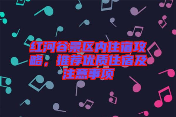 紅河谷景區(qū)內(nèi)住宿攻略，推薦優(yōu)質(zhì)住宿及注意事項(xiàng)