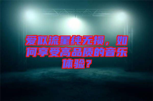 愛似流星純無(wú)損，如何享受高品質(zhì)的音樂體驗(yàn)？