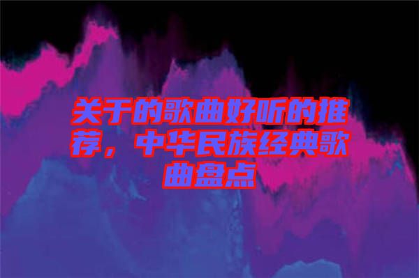 關(guān)于的歌曲好聽的推薦，中華民族經(jīng)典歌曲盤點(diǎn)