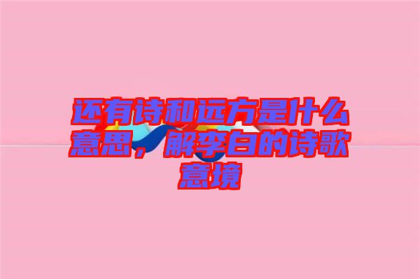 還有詩和遠方是什么意思，解李白的詩歌意境