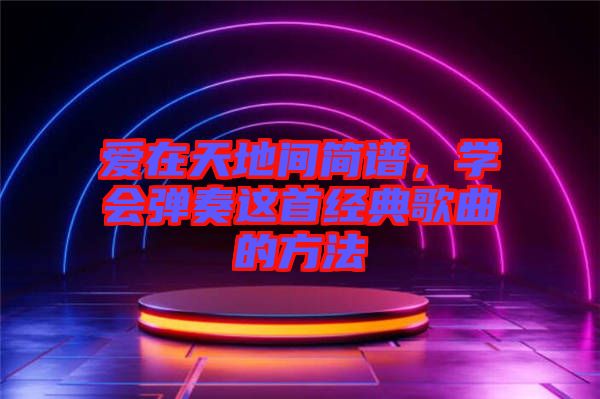 愛在天地間簡譜，學(xué)會(huì)彈奏這首經(jīng)典歌曲的方法