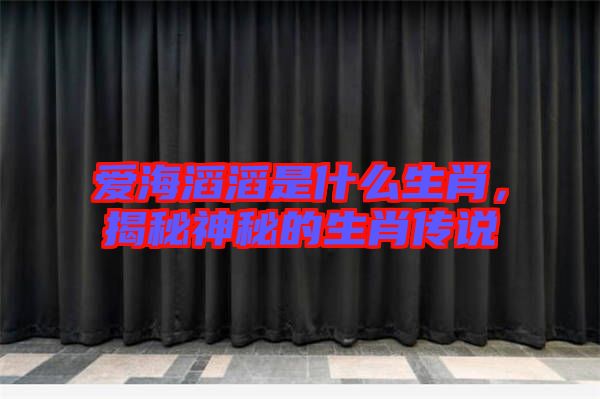 愛海滔滔是什么生肖，揭秘神秘的生肖傳說