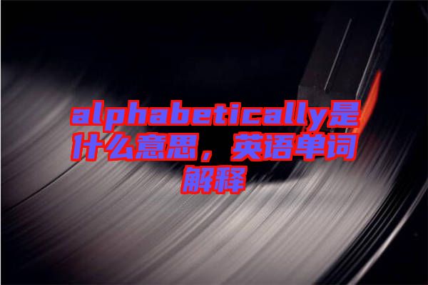 alphabetically是什么意思，英語單詞解釋