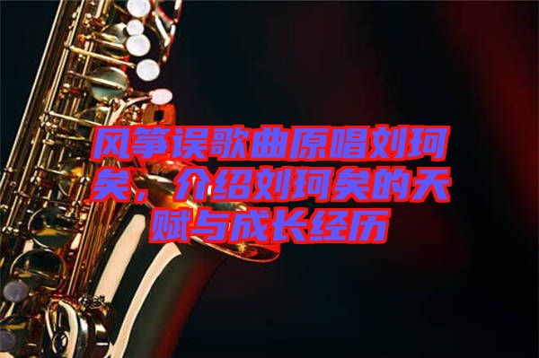 風(fēng)箏誤歌曲原唱劉珂矣，介紹劉珂矣的天賦與成長經(jīng)歷