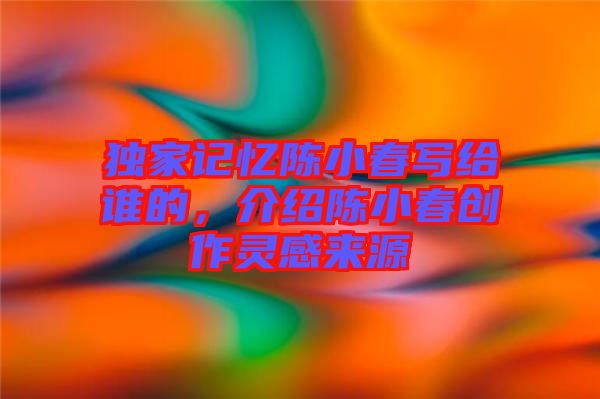 獨家記憶陳小春寫給誰的，介紹陳小春創(chuàng)作靈感來源