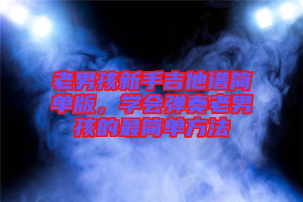 老男孩新手吉他譜簡單版，學(xué)會(huì)彈奏老男孩的最簡單方法