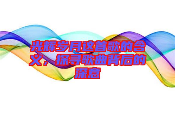 光輝歲月這首歌的含義，探尋歌曲背后的深意