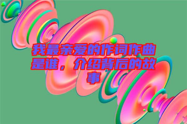 我最親愛的作詞作曲是誰(shuí)，介紹背后的故事