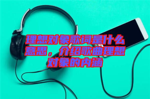 理想對(duì)象歌詞是什么意思，介紹歌曲理想對(duì)象的內(nèi)涵