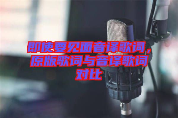 即使要見(jiàn)面音譯歌詞，原版歌詞與音譯歌詞對(duì)比