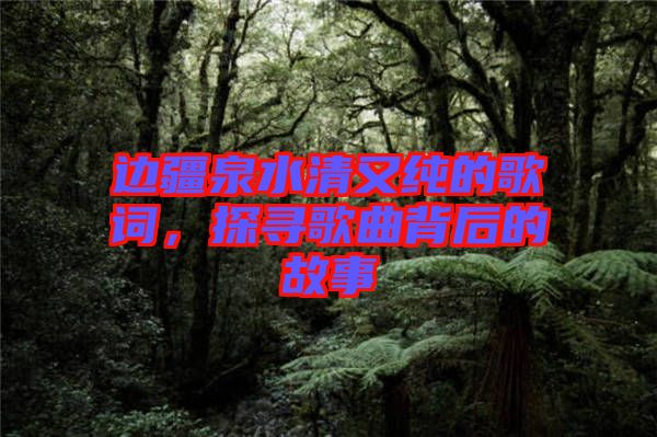 邊疆泉水清又純的歌詞，探尋歌曲背后的故事