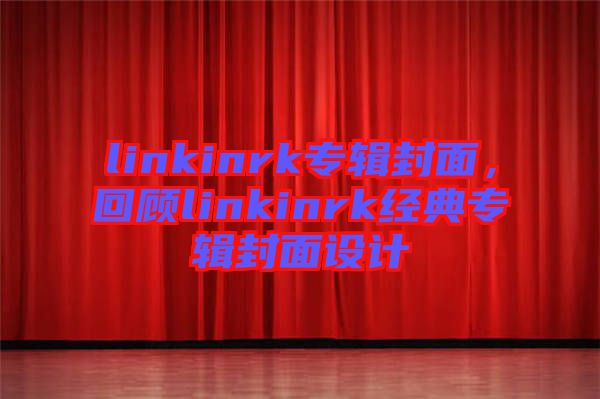 linkinrk專輯封面，回顧linkinrk經(jīng)典專輯封面設(shè)計(jì)