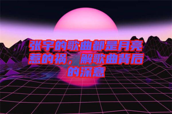 張宇的歌曲都是月亮惹的禍，解歌曲背后的深意