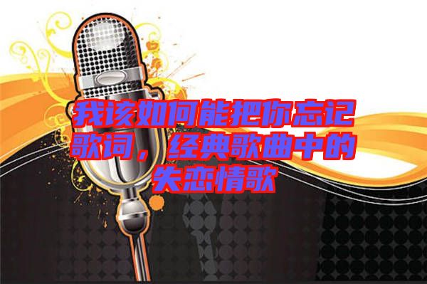 我該如何能把你忘記歌詞，經(jīng)典歌曲中的失戀情歌