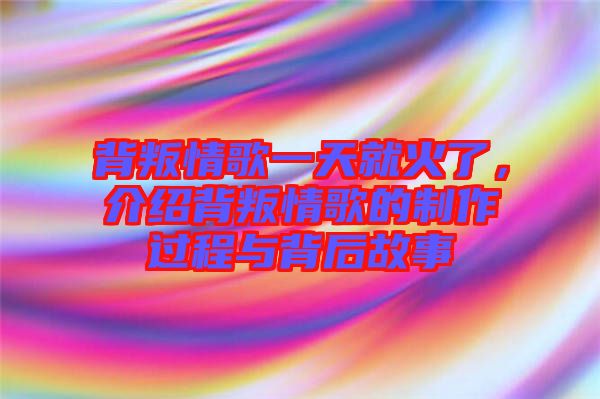 背叛情歌一天就火了，介紹背叛情歌的制作過(guò)程與背后故事