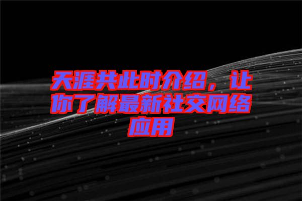 天涯共此時介紹，讓你了解最新社交網(wǎng)絡(luò)應(yīng)用