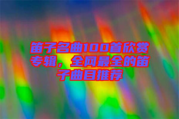 笛子名曲100首欣賞專輯，全網(wǎng)最全的笛子曲目推薦