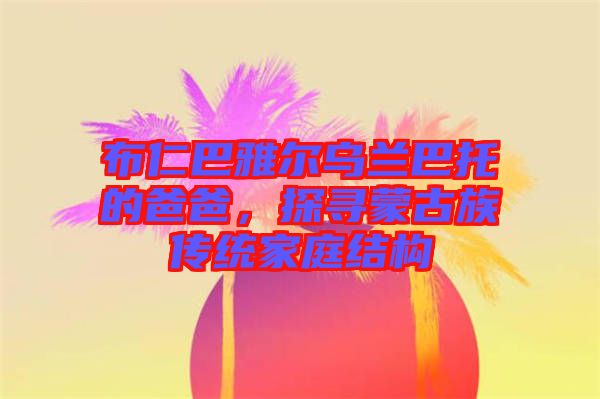 布仁巴雅爾烏蘭巴托的爸爸，探尋蒙古族傳統(tǒng)家庭結(jié)構(gòu)