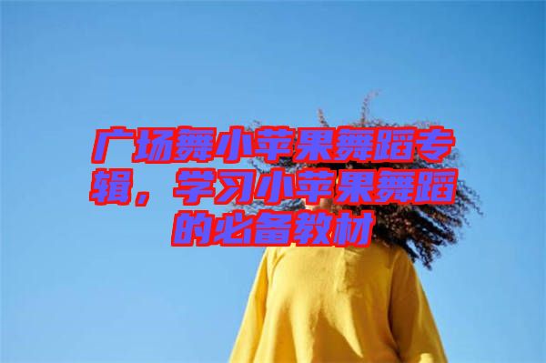 廣場舞小蘋果舞蹈專輯，學(xué)習(xí)小蘋果舞蹈的必備教材