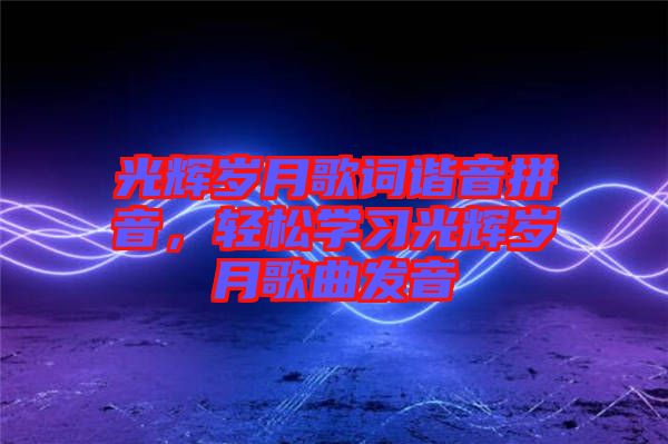 光輝歲月歌詞諧音拼音，輕松學習光輝歲月歌曲發(fā)音