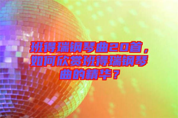 班得瑞鋼琴曲20首，如何欣賞班得瑞鋼琴曲的精華？