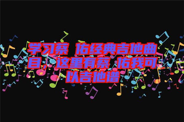 學(xué)習(xí)蔡旻佑經(jīng)典吉他曲目，這里有蔡旻佑我可以吉他譜