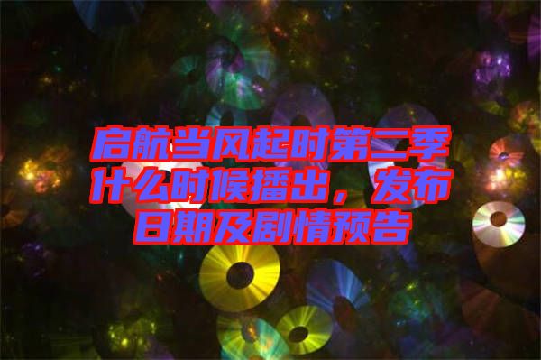 啟航當風起時第二季什么時候播出，發(fā)布日期及劇情預告