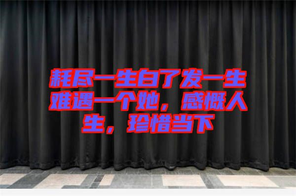 耗盡一生白了發(fā)一生難遇一個她，感慨人生，珍惜當下