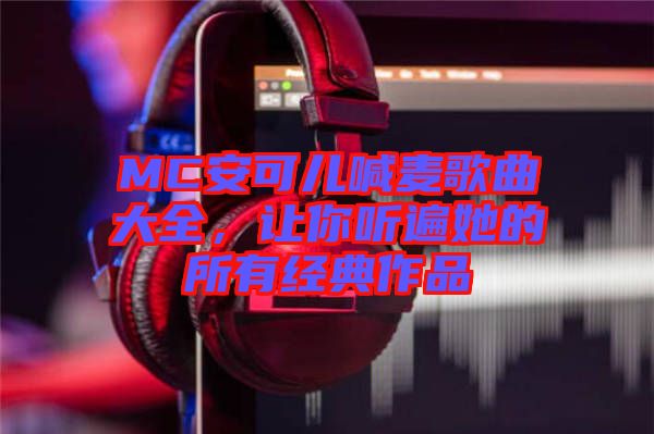 MC安可兒喊麥歌曲大全，讓你聽遍她的所有經(jīng)典作品