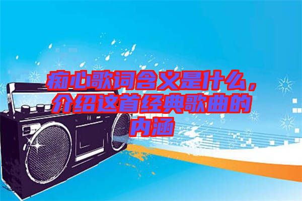 癡心歌詞含義是什么，介紹這首經(jīng)典歌曲的內(nèi)涵