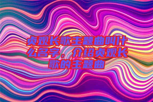 貞觀長(zhǎng)歌主題曲叫什么名字，介紹貞觀長(zhǎng)歌的主題曲