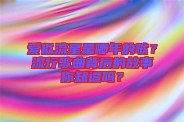 愛似流星是哪年的歌？流行歌曲背后的故事你知道嗎？