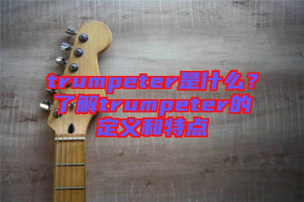 trumpeter是什么？了解trumpeter的定義和特點