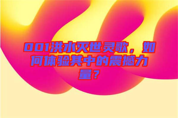 001洪水滅世靈歌，如何體驗(yàn)其中的震撼力量？