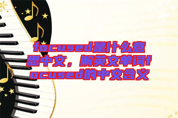 focused是什么意思中文，解英文單詞focused的中文含義