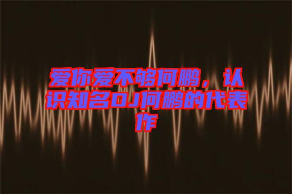 愛你愛不夠何鵬，認識知名DJ何鵬的代表作