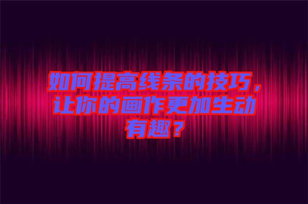 如何提高線條的技巧，讓你的畫作更加生動(dòng)有趣？