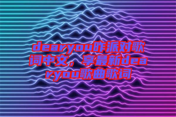 dearyou昨派對(duì)歌詞中文，享最新dearyou歌曲歌詞