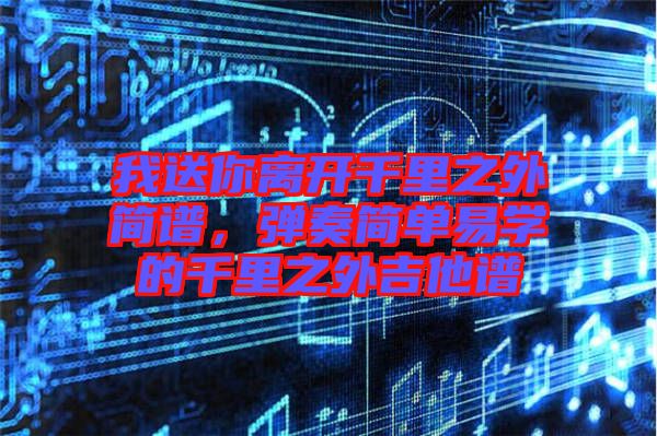 我送你離開千里之外簡譜，彈奏簡單易學(xué)的千里之外吉他譜