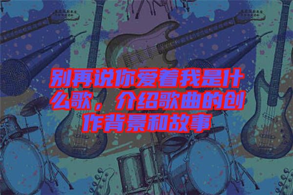 別再說你愛著我是什么歌，介紹歌曲的創(chuàng)作背景和故事