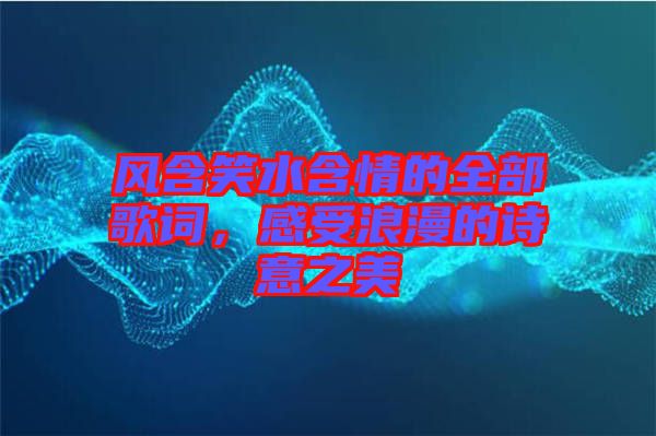 風(fēng)含笑水含情的全部歌詞，感受浪漫的詩意之美