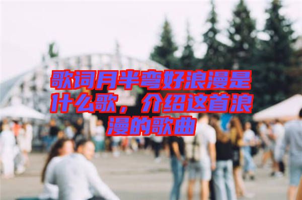 歌詞月半彎好浪漫是什么歌，介紹這首浪漫的歌曲