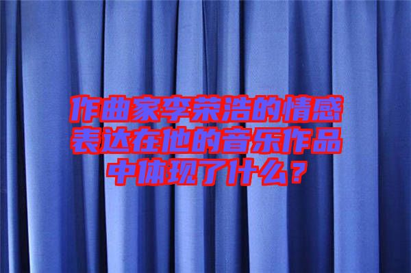 作曲家李榮浩的情感表達(dá)在他的音樂(lè)作品中體現(xiàn)了什么？